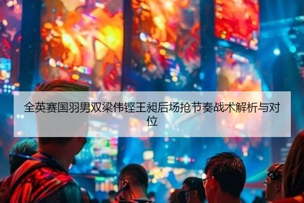 全英赛国羽男双梁伟铿王昶后场抢节奏战术解析与对位