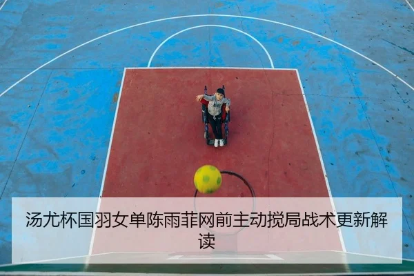 汤尤杯国羽女单陈雨菲网前主动搅局战术更新解读